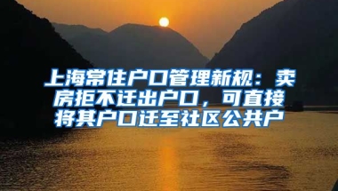 上海常住戶口管理新規(guī)：賣房拒不遷出戶口，可直接將其戶口遷至社區(qū)公共戶