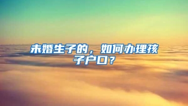 未婚生子的，如何辦理孩子戶口？