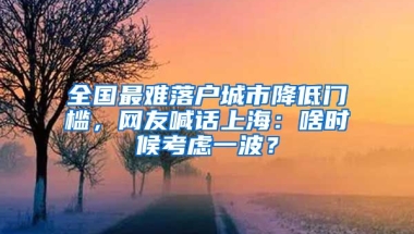 全國(guó)最難落戶(hù)城市降低門(mén)檻，網(wǎng)友喊話(huà)上海：啥時(shí)候考慮一波？