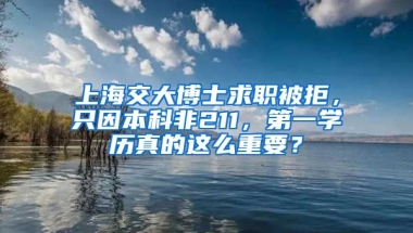 上海交大博士求職被拒，只因本科非211，第一學(xué)歷真的這么重要？