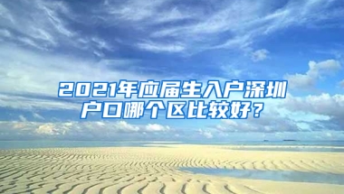 2021年應(yīng)屆生入戶深圳戶口哪個(gè)區(qū)比較好？