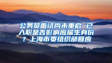 公務員面試尚未重啟 已入職是否影響應屆生身份？上海市委組織部回應