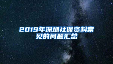 2019年深圳社保資料常見(jiàn)的問(wèn)題匯總