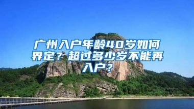 廣州入戶年齡40歲如何界定？超過多少歲不能再入戶？