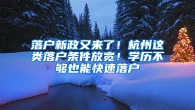 落戶新政又來了！杭州這類落戶條件放寬！學(xué)歷不夠也能快速落戶