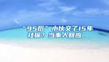 “95后”小伙交了15年社保？當(dāng)事人回應(yīng)