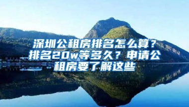 深圳公租房排名怎么算？排名20w等多久？申請(qǐng)公租房要了解這些