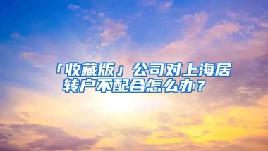 「收藏版」公司對上海居轉(zhuǎn)戶不配合怎么辦？