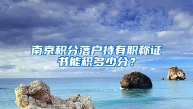 南京積分落戶持有職稱證書能積多少分？