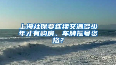 上海社保要連續(xù)交滿多少年才有購房、車牌搖號資格？