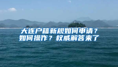 大連戶籍新規(guī)如何申請？如何操作？權(quán)威解答來了