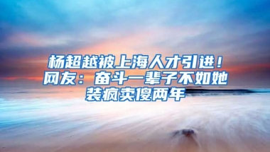 楊超越被上海人才引進(jìn)！網(wǎng)友：奮斗一輩子不如她裝瘋賣傻兩年