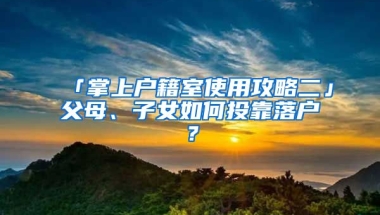 「掌上戶(hù)籍室使用攻略二」父母、子女如何投靠落戶(hù)？