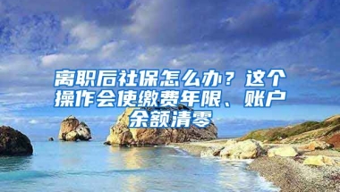 離職后社保怎么辦？這個操作會使繳費年限、賬戶余額清零