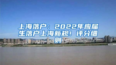 上海落戶：2022年應(yīng)屆生落戶上海新規(guī)！評分細(xì)則