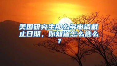 美國研究生那么多申請截止日期，你知道怎么選么？