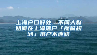 上海戶口好處，不同人群如何在上海落戶「提前規(guī)劃」落戶不迷路