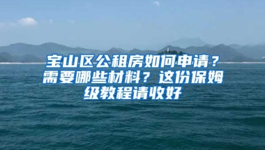 寶山區(qū)公租房如何申請？需要哪些材料？這份保姆級教程請收好