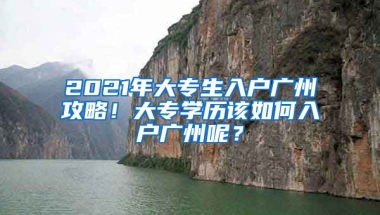 2021年大專生入戶廣州攻略！大專學(xué)歷該如何入戶廣州呢？