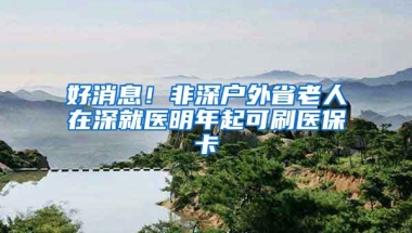 好消息！非深戶外省老人在深就醫(yī)明年起可刷醫(yī)保卡