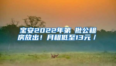 寶安2022年第①批公租房放出！月租低至13元／㎡