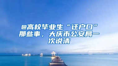 @高校畢業(yè)生“遷戶口”那些事，大慶市公安局一次說清