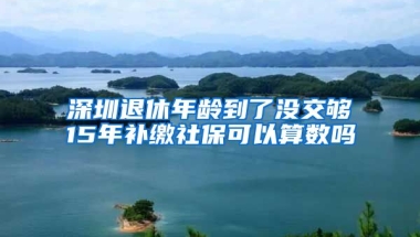 深圳退休年齡到了沒交夠15年補繳社?？梢运銛?shù)嗎