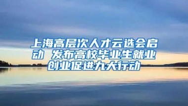 上海高層次人才云選會啟動 發(fā)布高校畢業(yè)生就業(yè)創(chuàng)業(yè)促進(jìn)九大行動