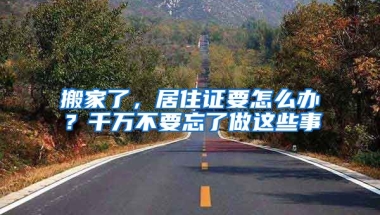 搬家了，居住證要怎么辦？千萬不要忘了做這些事