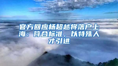 官方回應楊超越將落戶上海：符合標準，以特殊人才引進