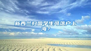 新西蘭歸國學(xué)生可落戶上海？