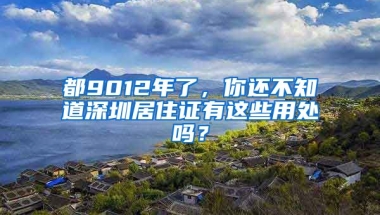 都9012年了，你還不知道深圳居住證有這些用處嗎？