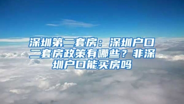 深圳第二套房：深圳戶口二套房政策有哪些？非深圳戶口能買房嗎