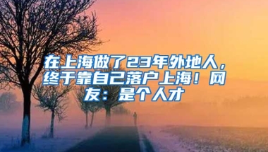 在上海做了23年外地人，終于靠自己落戶上海！網(wǎng)友：是個人才