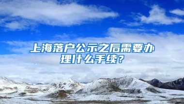 上海落戶公示之后需要辦理什么手續(xù)？