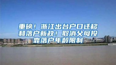 重磅！浙江出臺(tái)戶口遷移和落戶新政！取消父母投靠落戶年齡限制