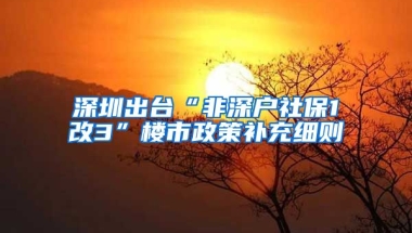 深圳出臺“非深戶社保1改3”樓市政策補充細則