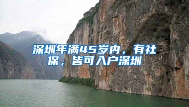 深圳年滿45歲內(nèi)，有社保，皆可入戶深圳