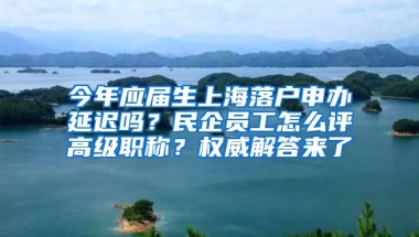 今年應(yīng)屆生上海落戶申辦延遲嗎？民企員工怎么評(píng)高級(jí)職稱？權(quán)威解答來(lái)了