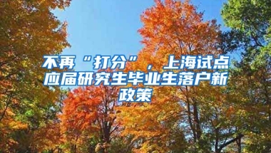 不再“打分”，上海試點(diǎn)應(yīng)屆研究生畢業(yè)生落戶新政策