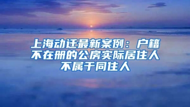 上海動(dòng)遷最新案例：戶籍不在冊(cè)的公房實(shí)際居住人不屬于同住人