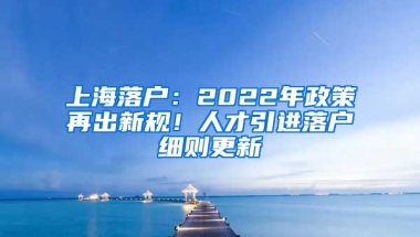 上海落戶：2022年政策再出新規(guī)！人才引進落戶細則更新