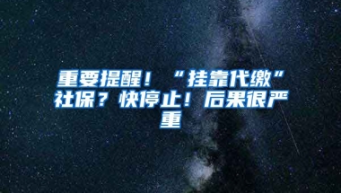 重要提醒！“掛靠代繳”社保？快停止！后果很嚴(yán)重