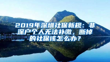 2019年深圳社保新規(guī)：非深戶個(gè)人無(wú)法補(bǔ)繳，斷掉的社保該怎么辦？