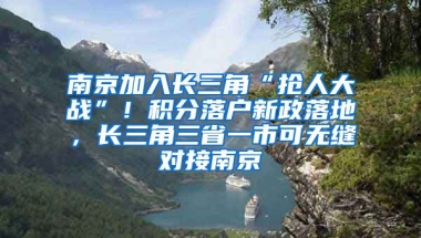 南京加入長三角“搶人大戰(zhàn)”！積分落戶新政落地，長三角三省一市可無縫對接南京