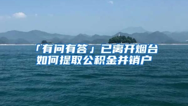 「有問有答」已離開煙臺 如何提取公積金并銷戶