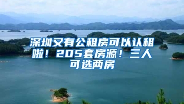 深圳又有公租房可以認(rèn)租啦！205套房源！三人可選兩房