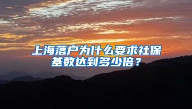 上海落戶為什么要求社?；鶖?shù)達(dá)到多少倍？