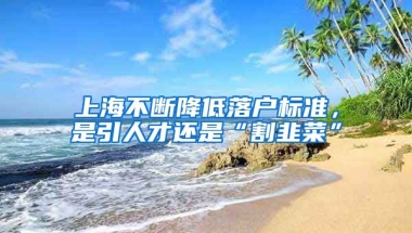 上海不斷降低落戶標(biāo)準(zhǔn)，是引人才還是“割韭菜”