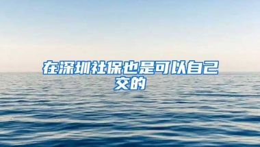 在深圳社保也是可以自己交的